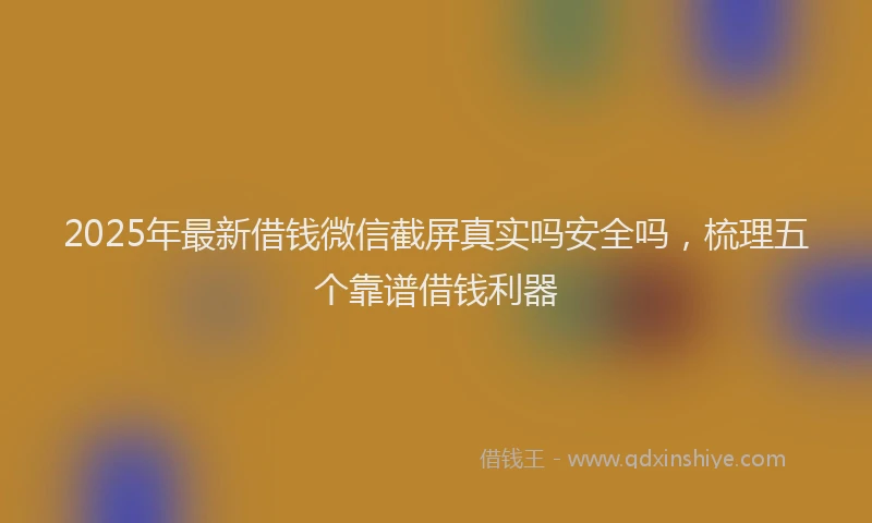 2025年最新借钱微信截屏真实吗安全吗，梳理五个靠谱借钱利器