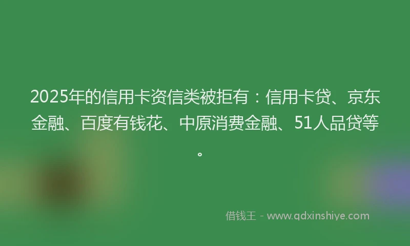2025年的信用卡资信类被拒有：信用卡贷、京东金融、百度有钱花、中原消费金融、51人品贷等。
