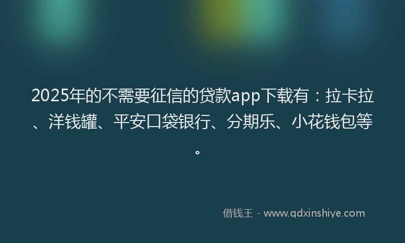 2025年的不需要征信的贷款app下载有：拉卡拉、洋钱罐、平安口袋银行、分期乐、小花钱包等。