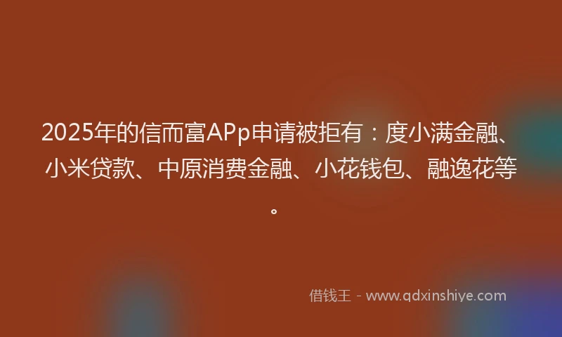 2025年的信而富APp申请被拒有：度小满金融、小米贷款、中原消费金融、小花钱包、融逸花等。