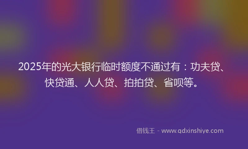 2025年的光大银行临时额度不通过有：功夫贷、快贷通、人人贷、拍拍贷、省呗等。
