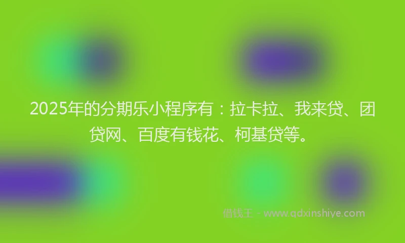 2025年的分期乐小程序有：拉卡拉、我来贷、团贷网、百度有钱花、柯基贷等。
