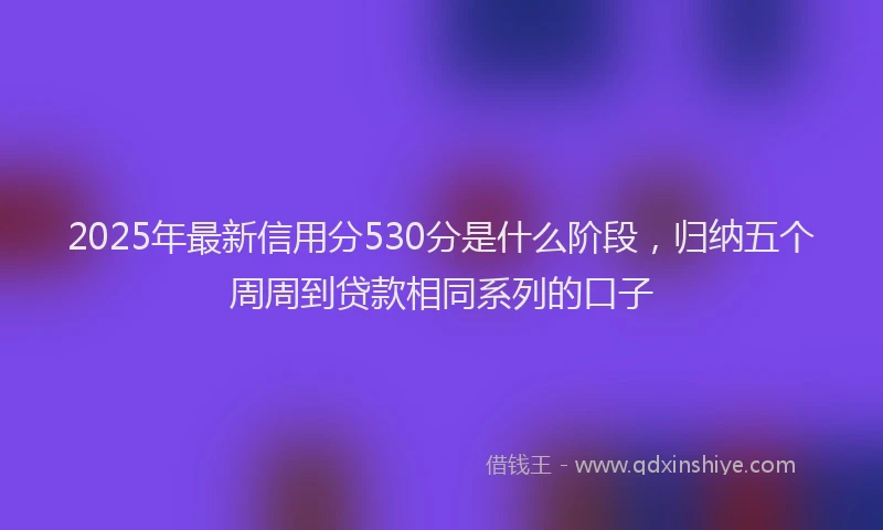 2025年最新信用分530分是什么阶段，归纳五个周周到贷款相同系列的口子