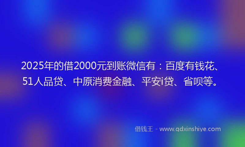 2025年的借2000元到账微信有：百度有钱花、51人品贷、中原消费金融、平安i贷、省呗等。