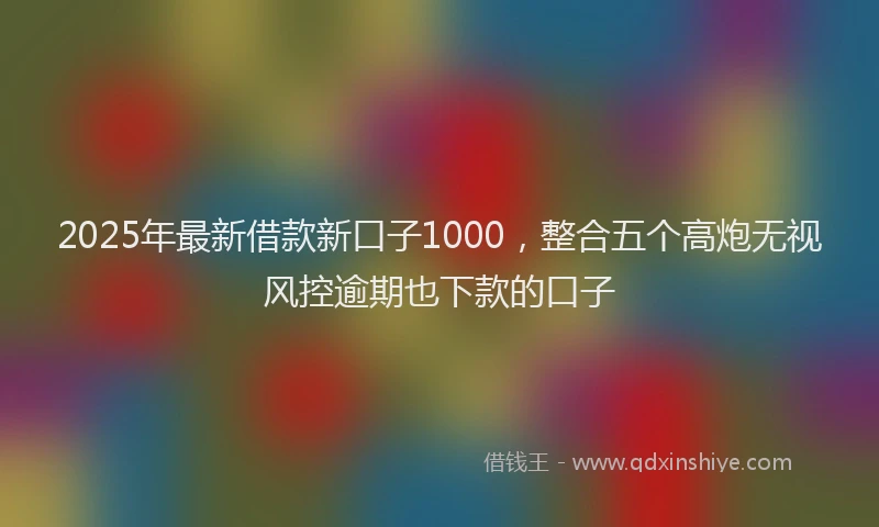 2025年最新借款新口子1000，整合五个高炮无视风控逾期也下款的口子