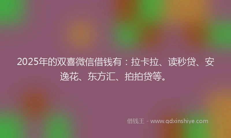 2025年的双喜微信借钱有：拉卡拉、读秒贷、安逸花、东方汇、拍拍贷等。