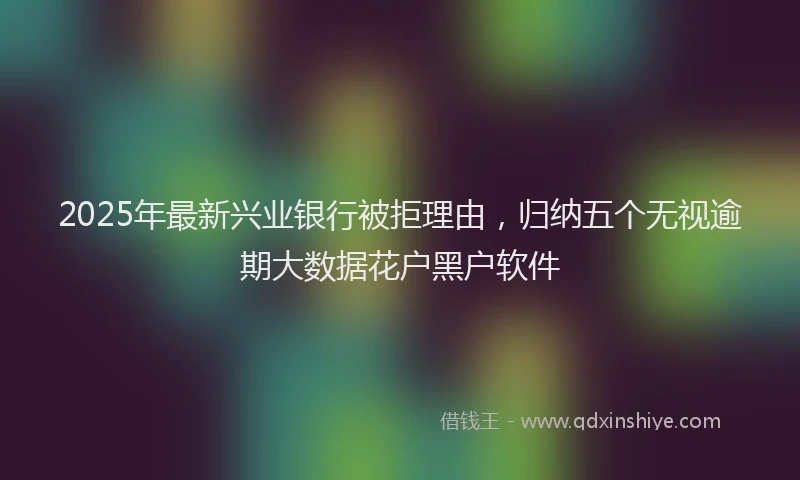 2025年最新兴业银行被拒理由，归纳五个无视逾期大数据花户黑户软件