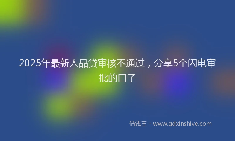 2025年最新人品贷审核不通过，分享5个闪电审批的口子