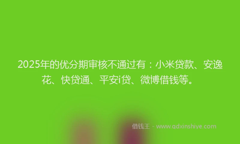 2025年的优分期审核不通过有：小米贷款、安逸花、快贷通、平安i贷、微博借钱等。