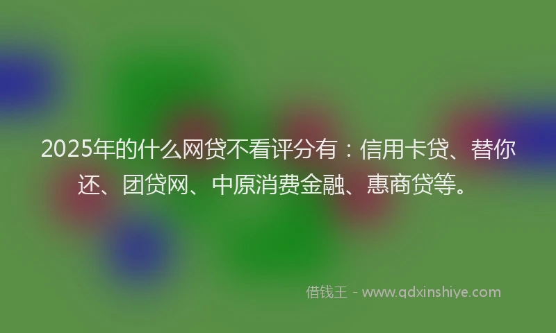 2025年的什么网贷不看评分有：信用卡贷、替你还、团贷网、中原消费金融、惠商贷等。
