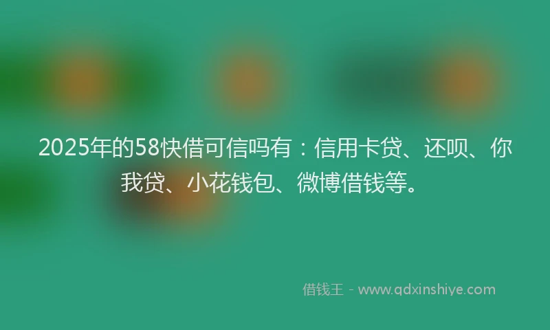 2025年的58快借可信吗有：信用卡贷、还呗、你我贷、小花钱包、微博借钱等。
