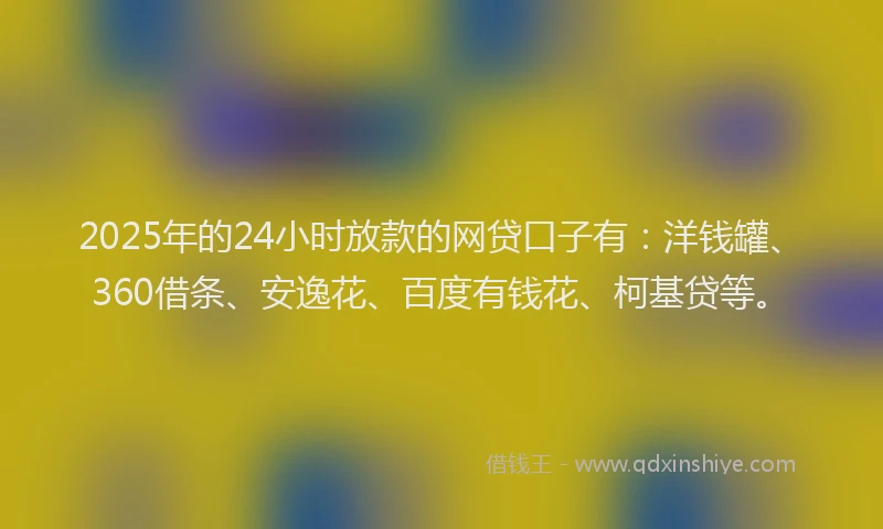 2025年的24小时放款的网贷口子有:洋钱罐、360借条、安逸花、百度有钱花、柯基贷等。