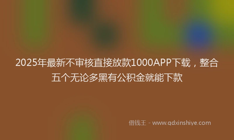 2025年最新不审核直接放款1000APP下载，整合五个无论多黑有公积金就能下款