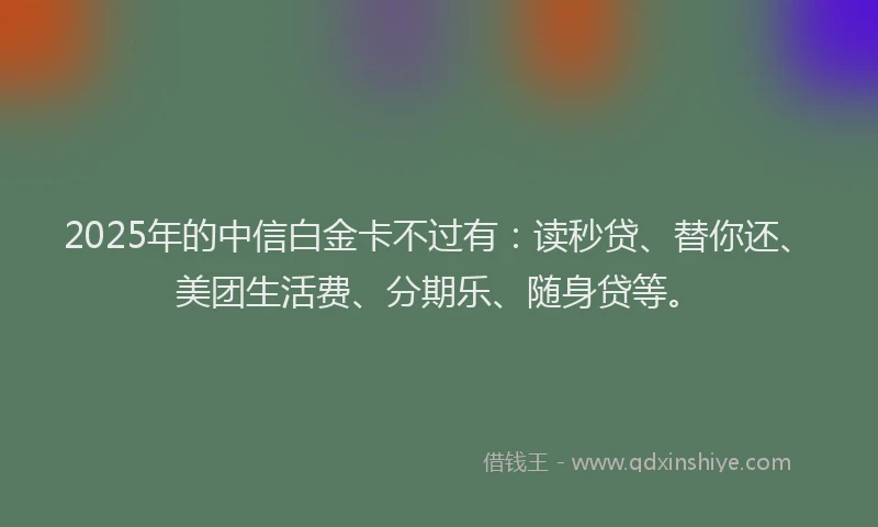 2025年的中信白金卡不过有：读秒贷、替你还、美团生活费、分期乐、随身贷等。