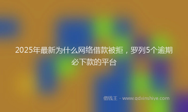 2025年最新为什么网络借款被拒，罗列5个逾期必下款的平台
