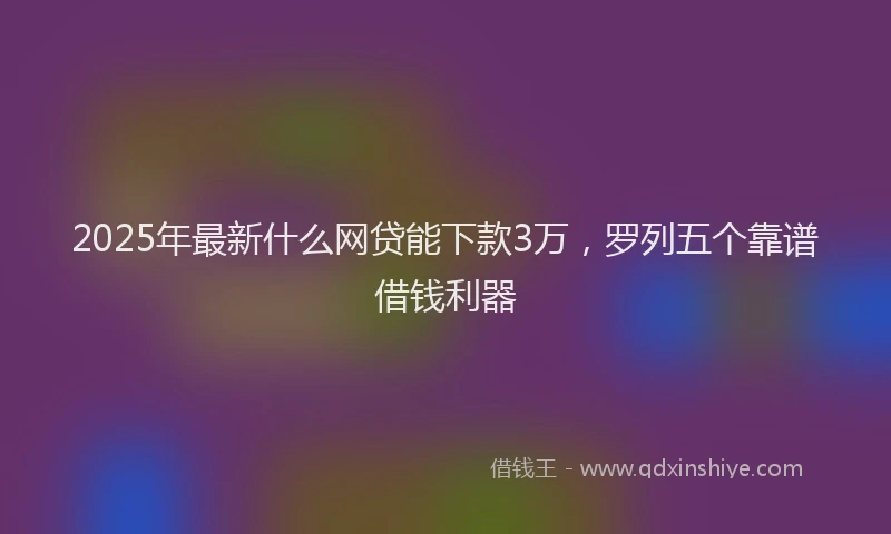 2025年最新什么网贷能下款3万，罗列五个靠谱借钱利器