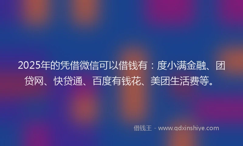2025年的凭借微信可以借钱有：度小满金融、团贷网、快贷通、百度有钱花、美团生活费等。