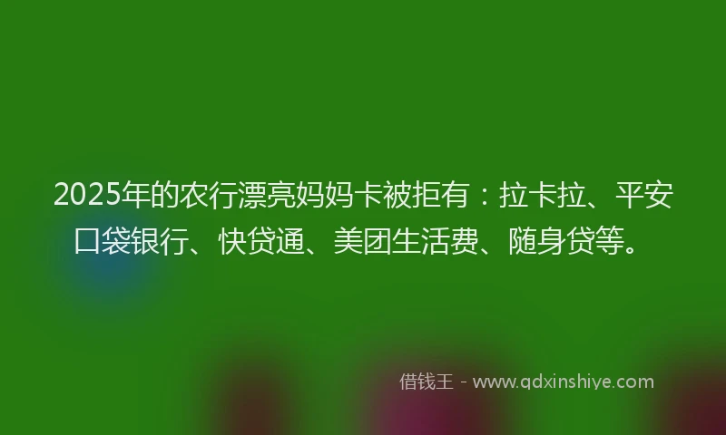2025年的农行漂亮妈妈卡被拒有：拉卡拉、平安口袋银行、快贷通、美团生活费、随身贷等。