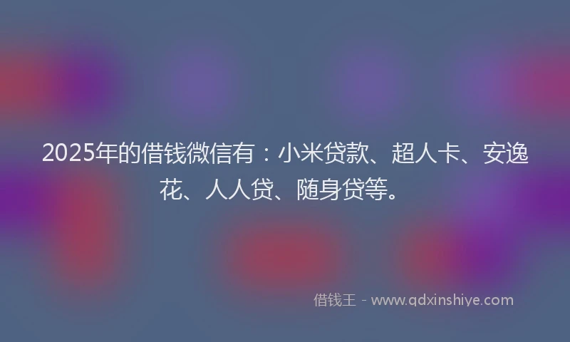 2025年的借钱微信有：小米贷款、超人卡、安逸花、人人贷、随身贷等。