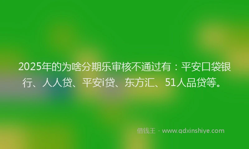 2025年的为啥分期乐审核不通过有：平安口袋银行、人人贷、平安i贷、东方汇、51人品贷等。