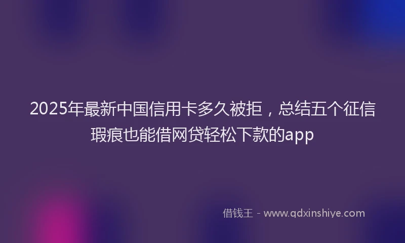 2025年最新中国信用卡多久被拒，总结五个征信瑕疵也能借网贷轻松下款的app