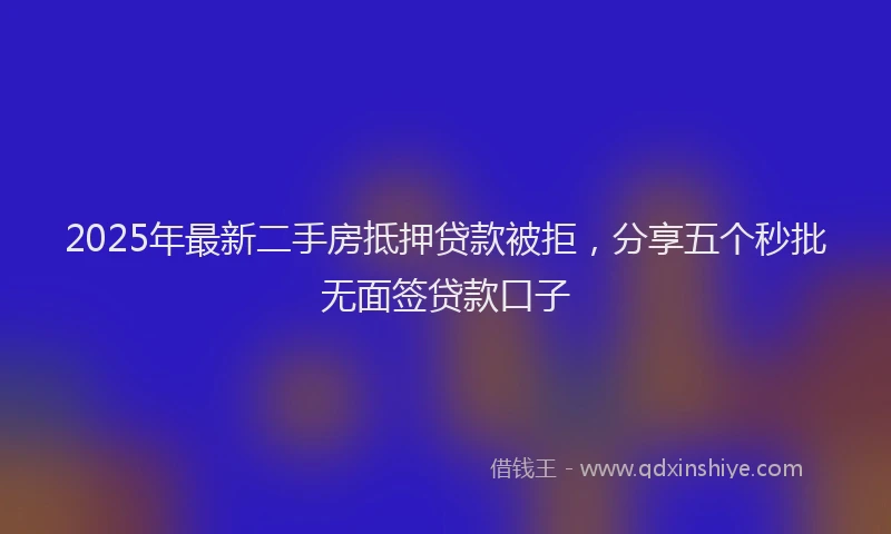 2025年最新二手房抵押贷款被拒，分享五个秒批无面签贷款口子