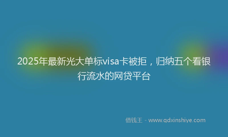 2025年最新光大单标visa卡被拒，归纳五个看银行流水的网贷平台