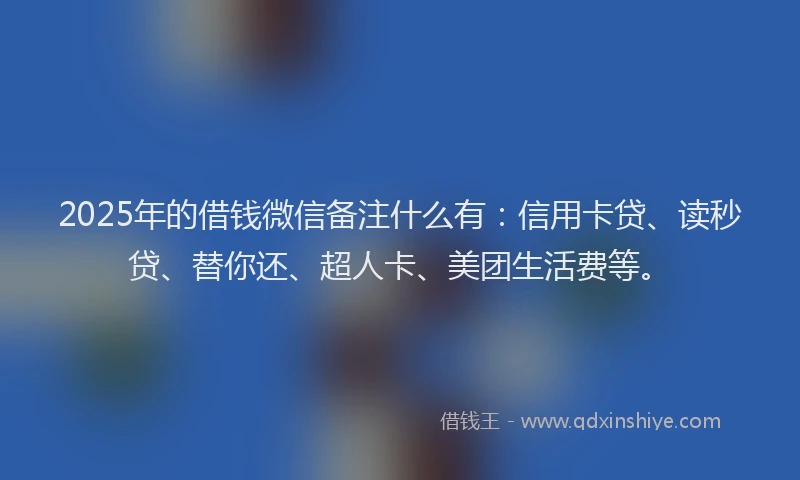 2025年的借钱微信备注什么有：信用卡贷、读秒贷、替你还、超人卡、美团生活费等。
