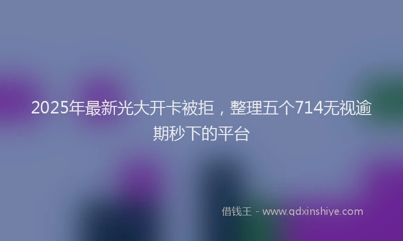 2025年最新光大开卡被拒，整理五个714无视逾期秒下的平台