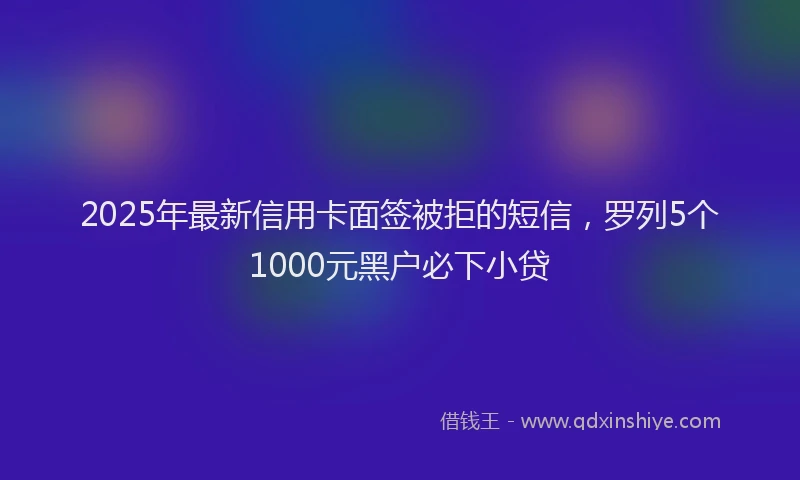 2025年最新信用卡面签被拒的短信，罗列5个1000元黑户必下小贷