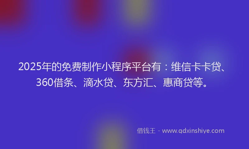 2025年的免费制作小程序平台有：维信卡卡贷、360借条、滴水贷、东方汇、惠商贷等。