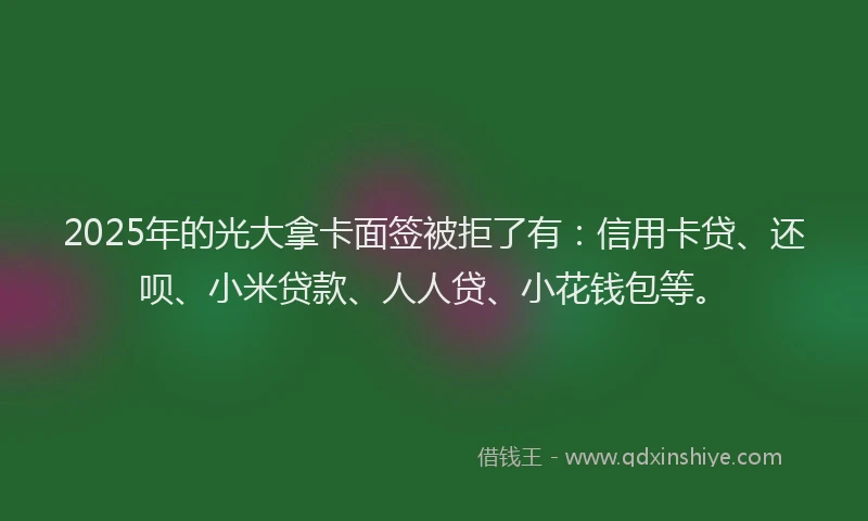 2025年的光大拿卡面签被拒了有：信用卡贷、还呗、小米贷款、人人贷、小花钱包等。