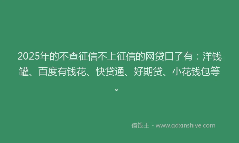 2025年的不查征信不上征信的网贷口子有：洋钱罐、百度有钱花、快贷通、好期贷、小花钱包等。
