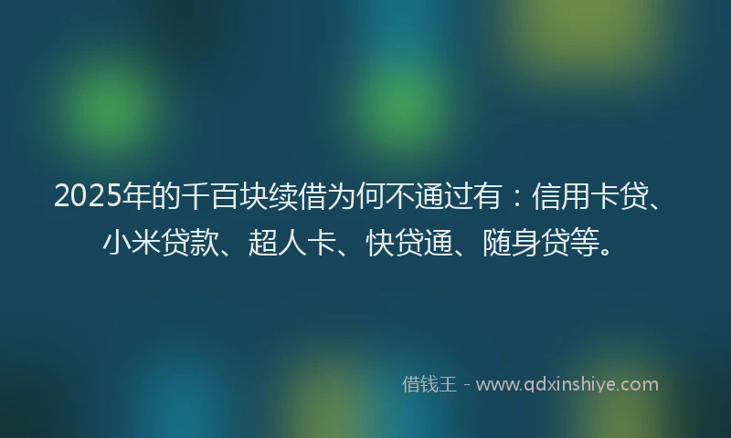2025年的千百块续借为何不通过有：信用卡贷、小米贷款、超人卡、快贷通、随身贷等。