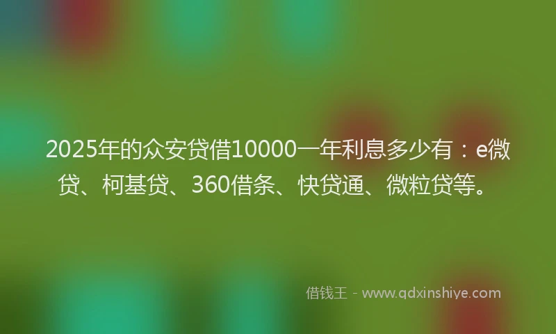2025年的众安贷借10000一年利息多少有：e微贷、柯基贷、360借条、快贷通、微粒贷等。