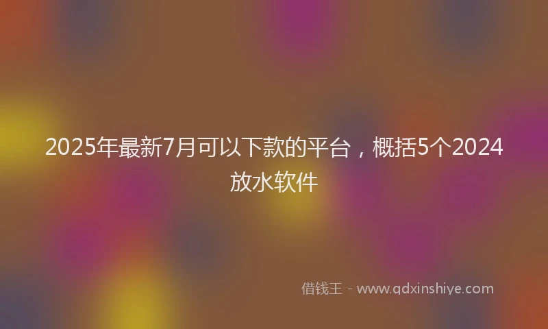 2025年最新7月可以下款的平台，概括5个2024放水软件
