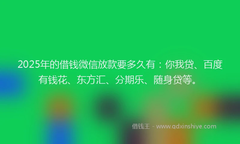 2025年的借钱微信放款要多久有：你我贷、百度有钱花、东方汇、分期乐、随身贷等。