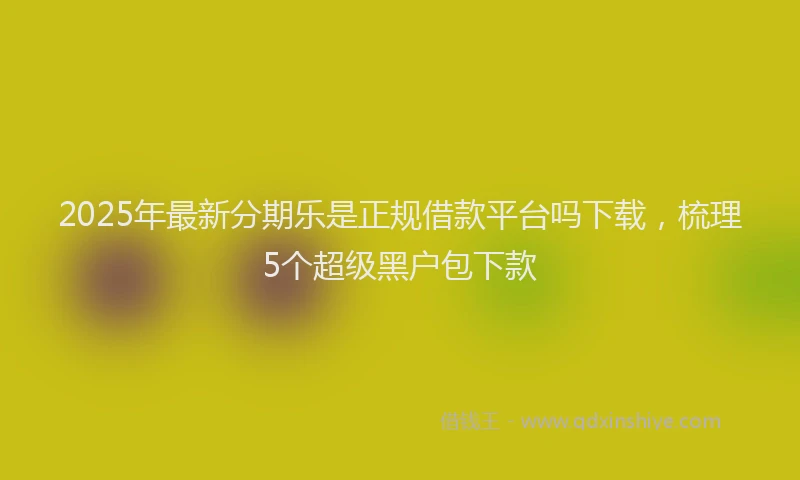 2025年最新分期乐是正规借款平台吗下载，梳理5个超级黑户包下款