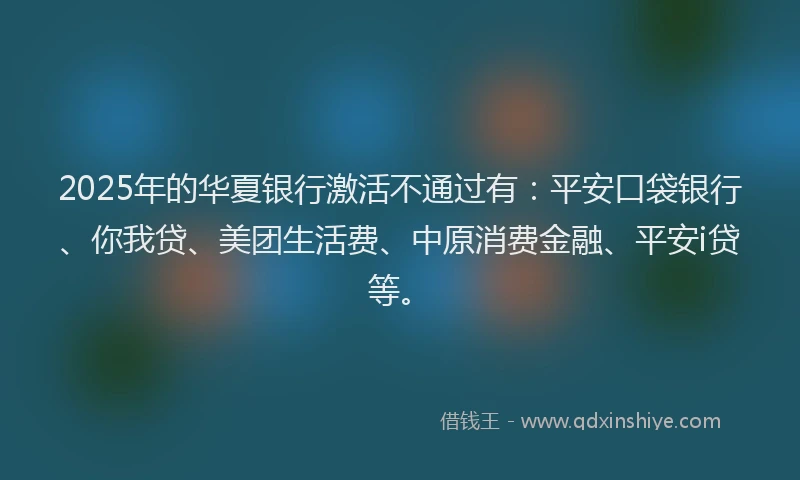 2025年的华夏银行激活不通过有：平安口袋银行、你我贷、美团生活费、中原消费金融、平安i贷等。