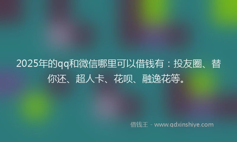 2025年的qq和微信哪里可以借钱有：投友圈、替你还、超人卡、花呗、融逸花等。