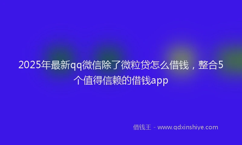 2025年最新qq微信除了微粒贷怎么借钱，整合5个值得信赖的借钱app