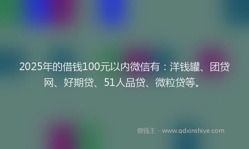 2025年的借钱100元以内微信有：洋钱罐、团贷网、好期贷、51人品贷、微粒贷等。