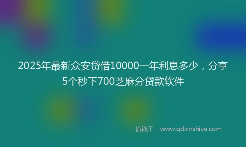 2025年最新众安贷借10000一年利息多少，分享5个秒下700芝麻分贷款软件