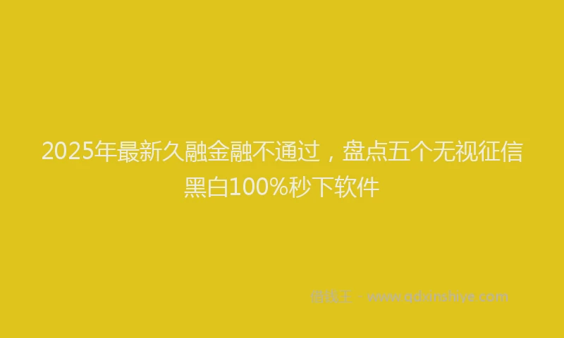 2025年最新久融金融不通过，盘点五个无视征信黑白100%秒下软件