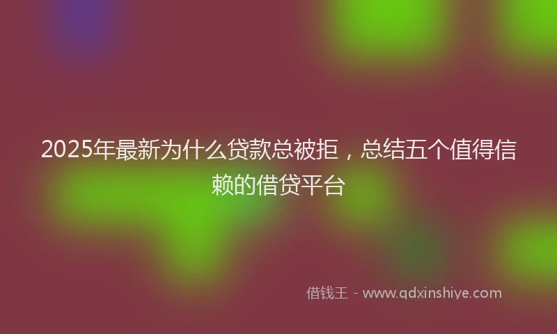 2025年最新为什么贷款总被拒，总结五个值得信赖的借贷平台