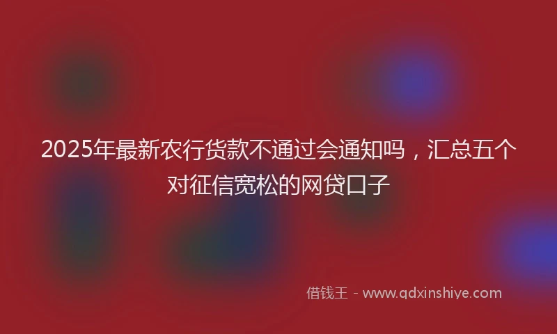 2025年最新农行货款不通过会通知吗，汇总五个对征信宽松的网贷口子