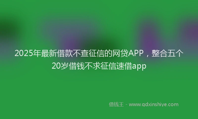 2025年最新借款不查征信的网贷APP，整合五个20岁借钱不求征信速借app