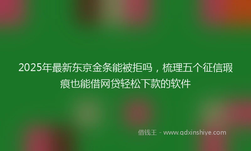 2025年最新东京金条能被拒吗，梳理五个征信瑕疵也能借网贷轻松下款的软件