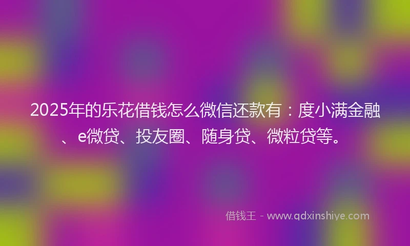 2025年的乐花借钱怎么微信还款有：度小满金融、e微贷、投友圈、随身贷、微粒贷等。