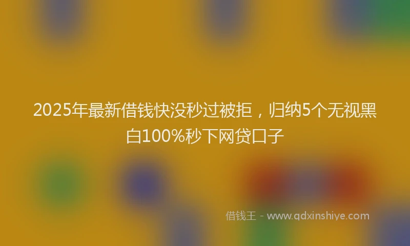 2025年最新借钱快没秒过被拒，归纳5个无视黑白100%秒下网贷口子